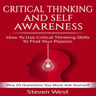 Critical Thinking and Self-Awareness How to Use Critical Thinking Skills to Find Your Passion: Plus 20 Questions You Must Ask Yourself by Steven West audiobook