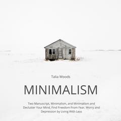 Minimalism: Two Manuscript, Minimalism, and Minimalism and Declutter Your Mind, Find Freedom From Fear, Worry and Depression by Living With Less by Talia Woods audiobook
