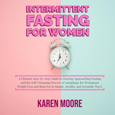 Intermittent Fasting For Women: A Ultimate step-by-step Guide to Starting Approaching Fasting and the Self-Cleansing Process of Autophagy for Permanent Weight Loss and Burn Fat in Simple, Healthy and Scientific Ways! by Karen Moore audiobook