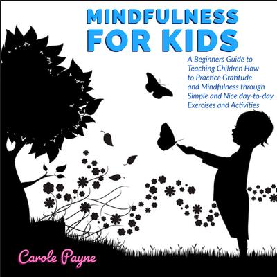 Mindfulness For Kids: A Beginners Guide to Teaching Children How to Practice Gratitude and Mindfulness through Simple and Nice day-to-day Exercises and Activities by Carole Payne audiobook