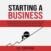 Starting a Business: The Complete Guide on How to Start Your Own Business, Learn the Basics and Everything You Need to Know To Turn the Dream Business Idea You Had into Reality by  J.C. Crouse audiobook