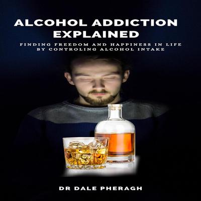 Alcohol Addiction Explained: Finding Freedom and Happiness in Life by Controling Alcohol Intake by Dale Pheragh audiobook