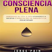 Consciencia plena: Navegue su día a día usando la nueva ciencia de la salud y la felicidad by  Jorge Pain audiobook