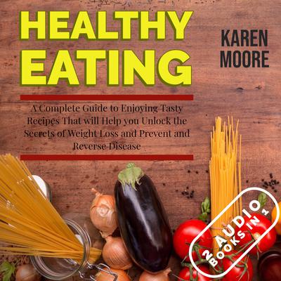 Healthy Eating: A Complete Guide to Enjoying Tasty Recipes That Will Help You Unlock the Secrets of Weight Loss and Prevent and Reverse Disease - 2 Audiobooks in 1 by Karen Moore audiobook
