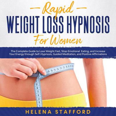Rapid Weight Loss Hypnosis for Women: The Complete Guide to Lose Weight Fast, Stop Emotional Eating, and Increase Your Energy through Self-Hypnosis, Guided Meditation, and Positive Affirmations by Helena Stafford audiobook