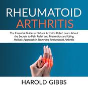 Rheumatoid Arthritis: The Essential Guide to Natural Arthritis Relief, Learn About the Secrets to Pain Relief and Prevention and Using Holistic Approach in Reversing Rheumatoid Arthritis by  Harold Gibbs audiobook