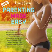 Parenting Made Easy: A Complete Guide for Future Parents with Tips and Scientific Methods to Manage Toddler’s Behaviour, Raise a Happy Child and Preventing Conflicts with Effective Communication Strategies by  Carole Payne audiobook