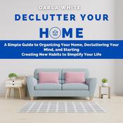 Declutter Your Home: A Simple Guide to Organizing Your Home, Decluttering Your Mind, and Starting Creating New Habits to Simplify Your Life by  Darla White audiobook
