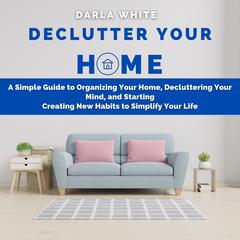 Declutter Your Home: A Simple Guide to Organizing Your Home, Decluttering Your Mind, and Starting Creating New Habits to Simplify Your Life by Darla White audiobook