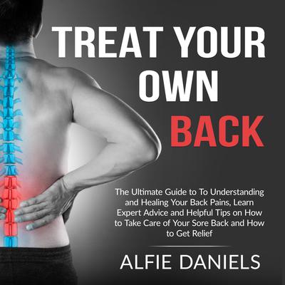 Treat Your Own Back: The Ultimate Guide to To Understanding and Healing Your Back Pains, Learn Expert Advice and Helpful Tips on How to Take Care of Your Sore Back and How to Get Relief  by Alfie Daniels audiobook