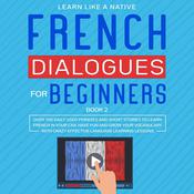 French Dialogues for Beginners Book 2: Over 100 Daily Used Phrases and Short Stories to Learn French in Your Car. Have Fun and Grow Your Vocabulary with Crazy Effective Language Learning Lessons by  Learn Like A Native audiobook