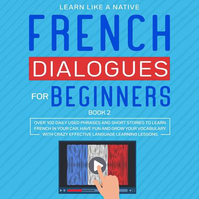 French Dialogues for Beginners Book 2: Over 100 Daily Used Phrases and Short Stories to Learn French in Your Car. Have Fun and Grow Your Vocabulary with Crazy Effective Language Learning Lessons by Learn Like A Native audiobook