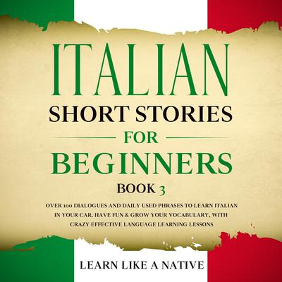 Italian Short Stories for Beginners Book 3: Over 100 Dialogues and Daily Used Phrases to Learn Italian in Your Car. Have Fun & Grow Your Vocabulary, with Crazy Effective Language Learning Lessons by Learn Like A Native audiobook