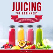 Juicing for Beginners: Exclusive Guide to Create Green and Tasty Smoothies for Weight Loss, Fat Burning, Detoxing, Anti-Inflammation, and Cleanse Your Body Now With the Power of Fruits & Vegetables! by  Bobby Murray audiobook