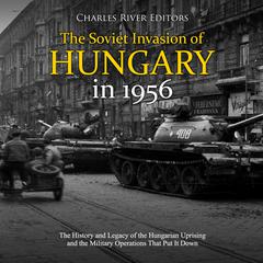 The Soviet Invasion of Hungary in 1956: The History and Legacy of the Hungarian Uprising and the Military Operations That Put It Down by Charles River Editors audiobook