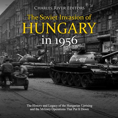 The Soviet Invasion of Hungary in 1956: The History and Legacy of the Hungarian Uprising and the Military Operations That Put It Down by Charles River Editors audiobook