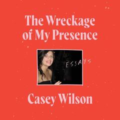 The Wreckage of My Presence by Casey Wilson audiobook