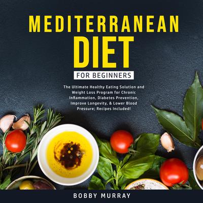 Mediterranean Diet for Beginners: The Ultimate Healthy Eating Solution and Weight Loss Program for Chronic Inflammation, Diabetes Prevention, Improve Longevity, & Lower Blood Pressure; Recipes Included! by Bobby Murray audiobook