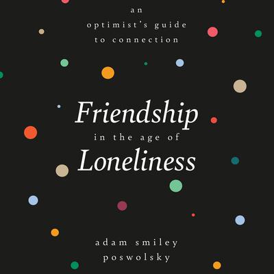 Friendship in the Age of Loneliness by Adam Smiley Poswolsky audiobook