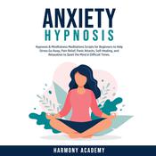 Anxiety Hypnosis: Hypnosis & Mindfulness Meditations Scripts for Beginners to Help Stress Go Away, Pain Relief, Panic Attacks, Self-Healing, and Relaxation to Quiet the Mind in Difficult Times. by  Harmony Academy audiobook