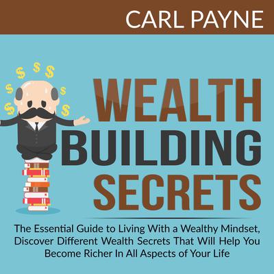 Wealth Building Secrets: The Essential Guide to Living With a Wealthy Mindset, Discover Different Wealth Secrets That Will Help You Become Richer In All Aspects of Your Life. by Carl Payne audiobook