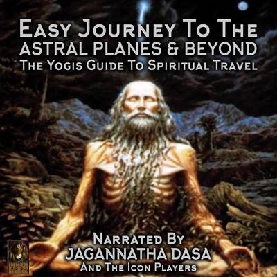 Easy Journey to the Astral Planes & Beyond; The Yogis Guide to Spiritual Travel by Jagannatha Dasa audiobook