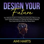 Design Your Future: The Ultimate Guide on Getting Everything You Want in Life, Learn Useful Strategies on Training Your Brain to Realize Your Goals and Get What You Really Want by  Ami Harts audiobook