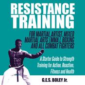 Resistance Training: For Martial Artist, Mixed Martial Arts (MMA), Boxing and All Combat Fighters: A Starter Guide to Strength Training for Action, Reaction, Fitness and Health by  G.E.S. Boley Jr. audiobook