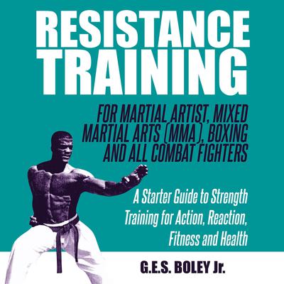 Resistance Training: For Martial Artist, Mixed Martial Arts (MMA), Boxing and All Combat Fighters: A Starter Guide to Strength Training for Action, Reaction, Fitness and Health by G.E.S. Boley audiobook