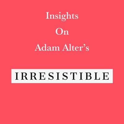 Insights on Adam Alter’s Irresistible by Swift Reads audiobook