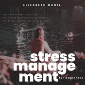 Stress Management for Beginners: Learn How to Stress Free Living and Finding Peace by Using Mindfulness. Fast Proven Treatment for Stress & Anxiety by  Elizabeth Muniz audiobook