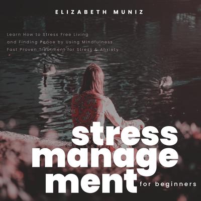Stress Management for Beginners: Learn How to Stress Free Living and Finding Peace by Using Mindfulness. Fast Proven Treatment for Stress & Anxiety by Elizabeth Muniz audiobook