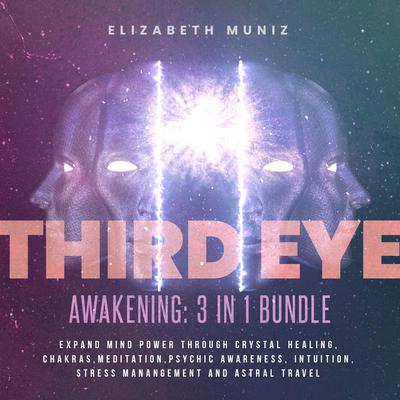 Third Eye Awakening - 3 in 1 Bundle : Expand Mind Power Through Crystal healing, Chakras, Meditation, Psychic Awareness, Intuition, Stress manangement and Astral Travel by Elizabeth Muniz audiobook