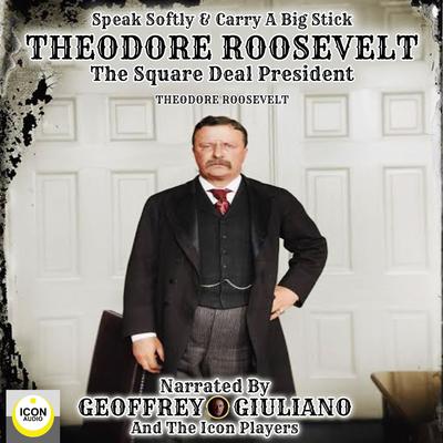 Speak Softly & Carry A Big Stick; Theodore Roosevelt, The Square Deal President by Theodore Roosevelt audiobook