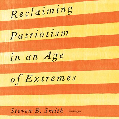 Reclaiming Patriotism in an Age of Extremes by Steven B. Smith audiobook