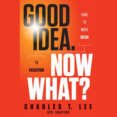 Good Idea. Now What? by Charles T. Lee audiobook