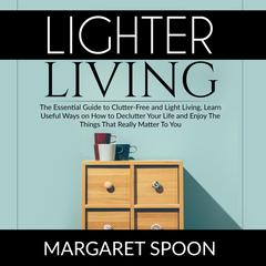 Lighter Living: The Essential Guide to Clutter-Free and Light Living , Learn Useful Ways on How to Declutter Your Life and Enjoy The Things That Really Matter To You by Margaret Spoon audiobook