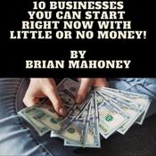 10 Businesses You can start right now with little or no money! by  Brian Mahoney audiobook