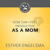 How Can I Feel Productive as a Mom? by  Esther Engelsma audiobook