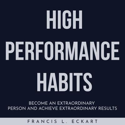 HIGH PERFORMANCE HABITS : Become An Extraordinary Person And Achieve Extraordinary Results by Francis L. Eckart audiobook