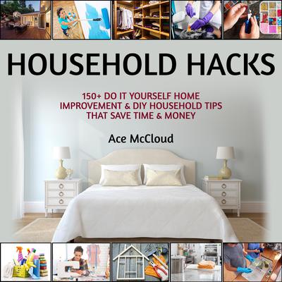 Household Hacks: 150+ Do It Yourself Home Improvement & DIY Household Tips That Save Time & Money by Ace McCloud audiobook