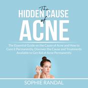 The Hidden Cause of Acne: the Essential Guide on the Cause of Acne and How to Cure it Permanently, Discover the Cause and Treatments Available to Get Rid of Acne Permanently by  Sophie Randal audiobook