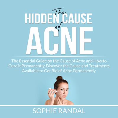 The Hidden Cause of Acne: the Essential Guide on the Cause of Acne and How to Cure it Permanently, Discover the Cause and Treatments Available to Get Rid of Acne Permanently by Sophie Randal audiobook