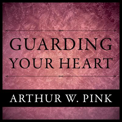 Guarding Your Heart by Arthur W. Pink audiobook