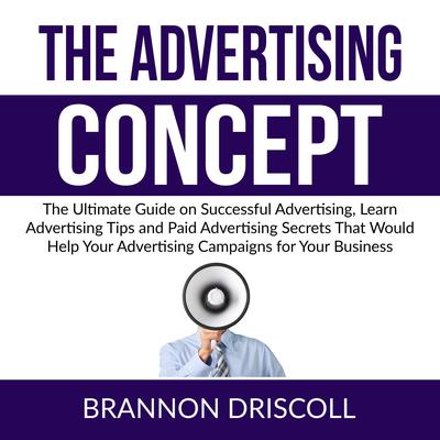 The Advertising Concept: The Ultimate Guide on Successful Advertising, Learn Advertising Tips and Paid Advertising Secrets That Would Help Your Advertising Campaigns for Your Business by Brannon Driscoll audiobook