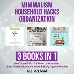 Minimalism: Household Hacks: Organization: 3 Books in 1: Free Yourself With The Power of Minimalism, Utilize Powerful Household Hacks & Easily Organize Your Life by Ace McCloud audiobook