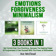 Emotions: Forgiveness: Minimalism: 3 Books in 1: Get Control Over Your Emotions, Harness The Healing Power Of Forgiveness & Free Yourself With The Power of Minimalism by Ace McCloud audiobook