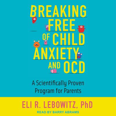 Breaking Free of Child Anxiety and OCD by Eli R. Lebowitz audiobook