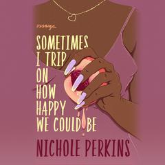 Sometimes I Trip On How Happy We Could Be by Nichole Perkins audiobook