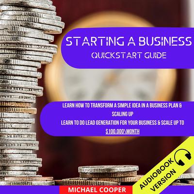 Starting A Business Quickstart Guide: Learn How To Transform A Simple Idea In A Business Plan & Scaling Up. Learn To Do Lead Generation For Your Business & Scale Up To $100.000Month by Michael Cooper audiobook